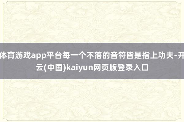 体育游戏app平台每一个不落的音符皆是指上功夫-开云(中国)kaiyun网页版登录入口