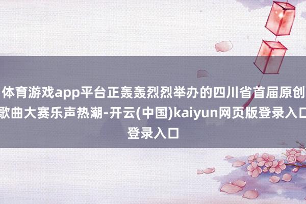 体育游戏app平台正轰轰烈烈举办的四川省首届原创歌曲大赛乐声热潮-开云(中国)kaiyun网页版登录入口