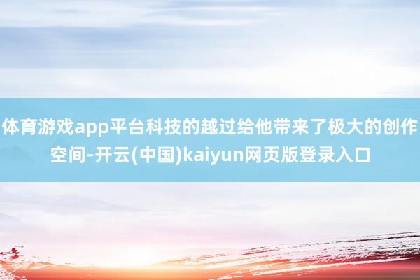 体育游戏app平台科技的越过给他带来了极大的创作空间-开云(中国)kaiyun网页版登录入口