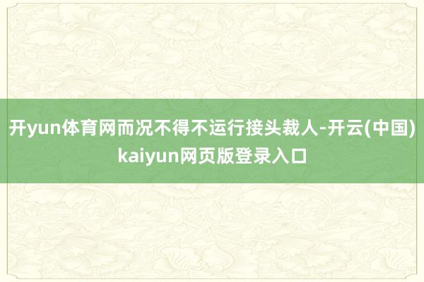 开yun体育网而况不得不运行接头裁人-开云(中国)kaiyun网页版登录入口