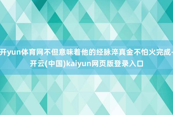 开yun体育网不但意味着他的经脉淬真金不怕火完成-开云(中国)kaiyun网页版登录入口