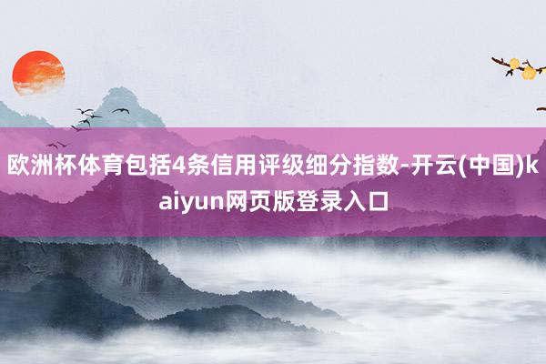 欧洲杯体育包括4条信用评级细分指数-开云(中国)kaiyun网页版登录入口