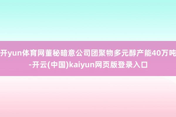 开yun体育网董秘暗意公司团聚物多元醇产能40万吨-开云(中国)kaiyun网页版登录入口