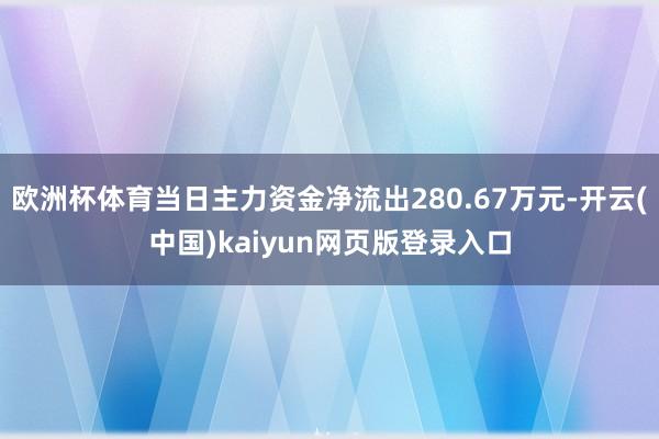 欧洲杯体育当日主力资金净流出280.67万元-开云(中国)kaiyun网页版登录入口