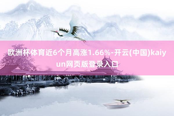 欧洲杯体育近6个月高涨1.66%-开云(中国)kaiyun网页版登录入口