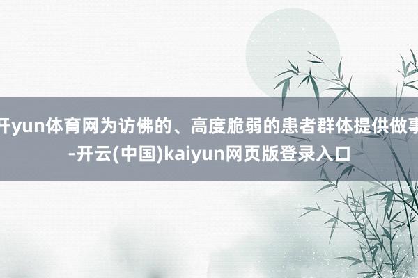 开yun体育网为访佛的、高度脆弱的患者群体提供做事-开云(中国)kaiyun网页版登录入口