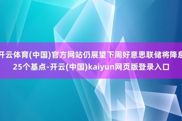 开云体育(中国)官方网站仍展望下周好意思联储将降息25个基点-开云(中国)kaiyun网页版登录入口