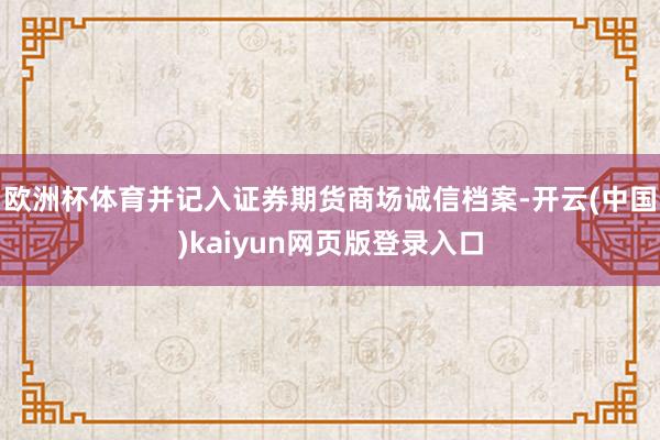 欧洲杯体育并记入证券期货商场诚信档案-开云(中国)kaiyun网页版登录入口