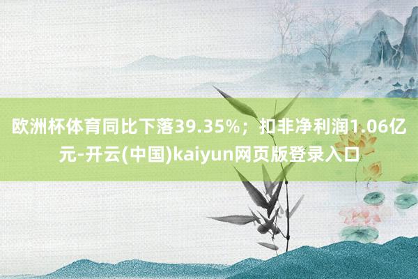 欧洲杯体育同比下落39.35%；扣非净利润1.06亿元-开云(中国)kaiyun网页版登录入口