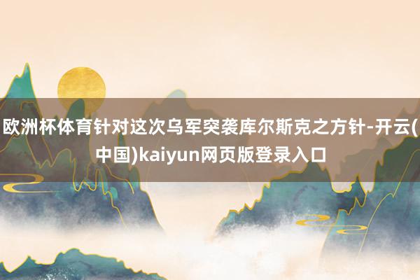 欧洲杯体育针对这次乌军突袭库尔斯克之方针-开云(中国)kaiyun网页版登录入口