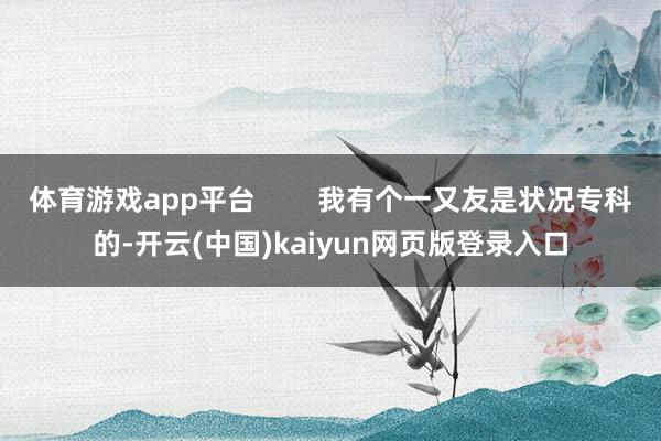 体育游戏app平台        我有个一又友是状况专科的-开云(中国)kaiyun网页版登录入口