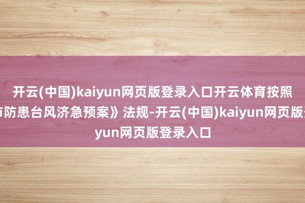 开云(中国)kaiyun网页版登录入口开云体育按照《无锡市防患台风济急预案》法规-开云(中国)kaiyun网页版登录入口