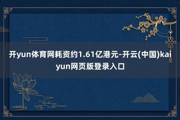 开yun体育网耗资约1.61亿港元-开云(中国)kaiyun网页版登录入口