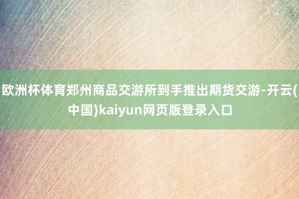 欧洲杯体育郑州商品交游所到手推出期货交游-开云(中国)kaiyun网页版登录入口