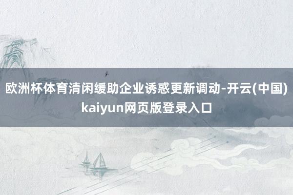 欧洲杯体育清闲缓助企业诱惑更新调动-开云(中国)kaiyun网页版登录入口