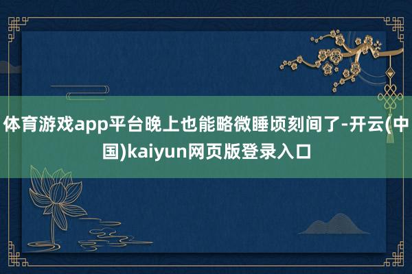 体育游戏app平台晚上也能略微睡顷刻间了-开云(中国)kaiyun网页版登录入口