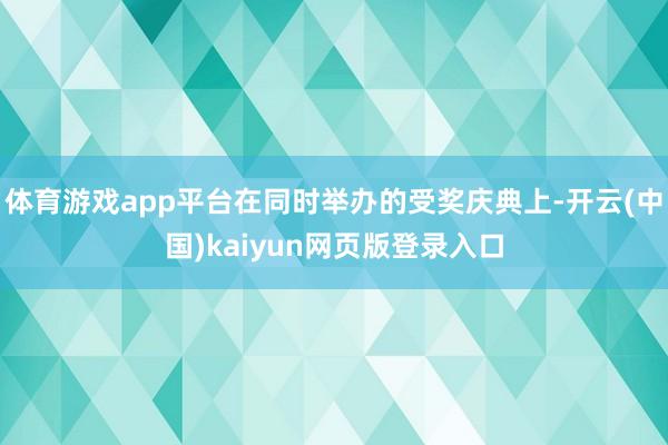 体育游戏app平台在同时举办的受奖庆典上-开云(中国)kaiyun网页版登录入口