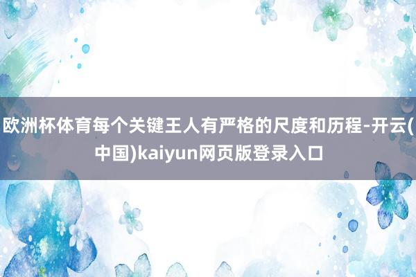 欧洲杯体育每个关键王人有严格的尺度和历程-开云(中国)kaiyun网页版登录入口