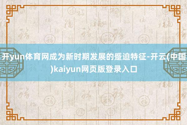 开yun体育网成为新时期发展的蹙迫特征-开云(中国)kaiyun网页版登录入口