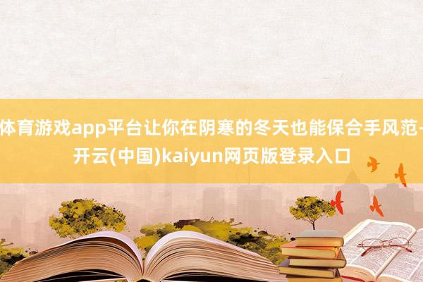 体育游戏app平台让你在阴寒的冬天也能保合手风范-开云(中国)kaiyun网页版登录入口