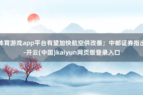 体育游戏app平台有望加快航空供改善；中邮证券指出-开云(中国)kaiyun网页版登录入口