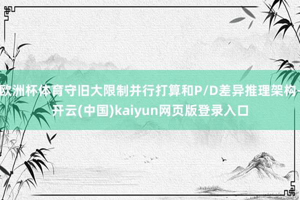 欧洲杯体育守旧大限制并行打算和P/D差异推理架构-开云(中国)kaiyun网页版登录入口