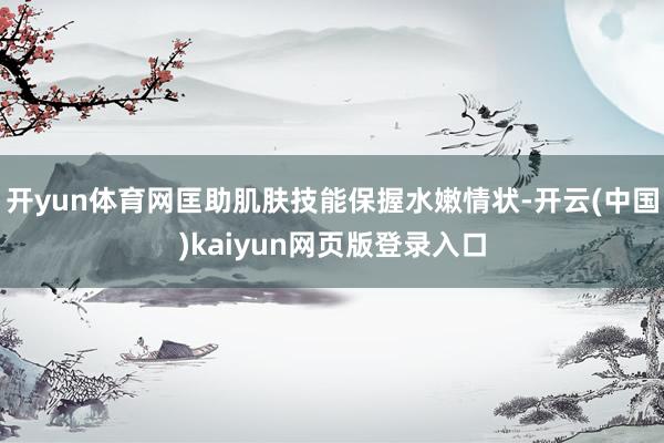 开yun体育网匡助肌肤技能保握水嫩情状-开云(中国)kaiyun网页版登录入口