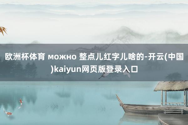 欧洲杯体育 можно 整点儿红字儿啥的-开云(中国)kaiyun网页版登录入口