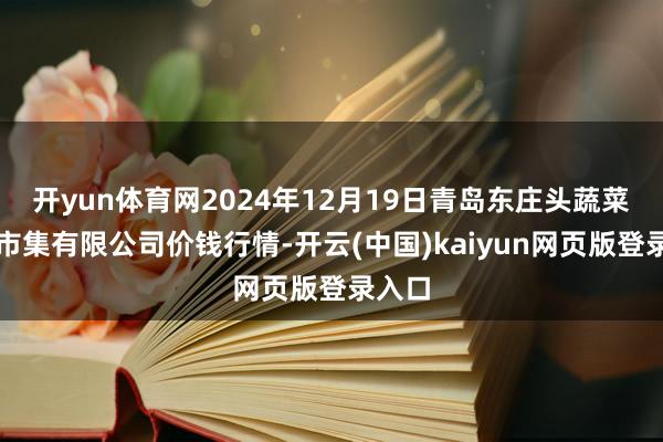 开yun体育网2024年12月19日青岛东庄头蔬菜批发市集有限公司价钱行情-开云(中国)kaiyun网页版登录入口