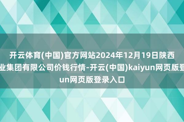 开云体育(中国)官方网站2024年12月19日陕西朱雀实业集团有限公司价钱行情-开云(中国)kaiyun网页版登录入口