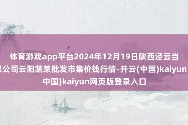 体育游戏app平台2024年12月19日陕西泾云当代农业股份有限公司云阳蔬菜批发市集价钱行情-开云(中国)kaiyun网页版登录入口