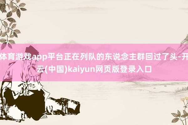 体育游戏app平台正在列队的东说念主群回过了头-开云(中国)kaiyun网页版登录入口