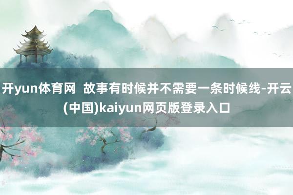 开yun体育网  故事有时候并不需要一条时候线-开云(中国)kaiyun网页版登录入口