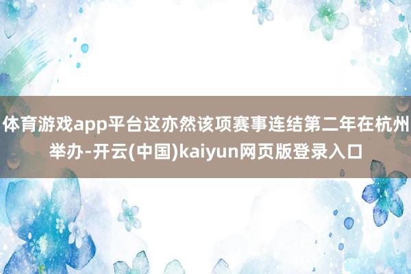 体育游戏app平台这亦然该项赛事连结第二年在杭州举办-开云(中国)kaiyun网页版登录入口