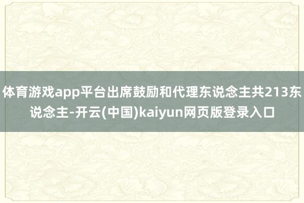 体育游戏app平台出席鼓励和代理东说念主共213东说念主-开云(中国)kaiyun网页版登录入口