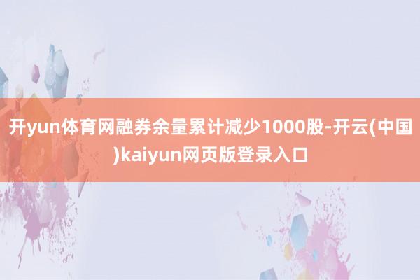 开yun体育网融券余量累计减少1000股-开云(中国)kaiyun网页版登录入口