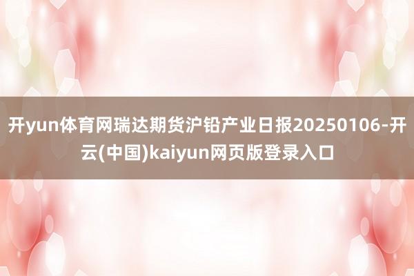 开yun体育网瑞达期货沪铅产业日报20250106-开云(中国)kaiyun网页版登录入口