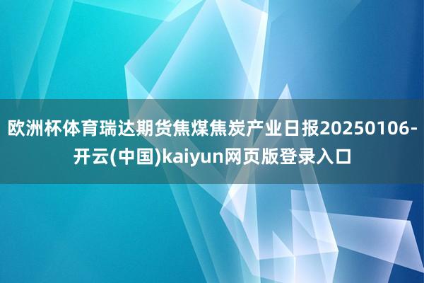 欧洲杯体育瑞达期货焦煤焦炭产业日报20250106-开云(中国)kaiyun网页版登录入口