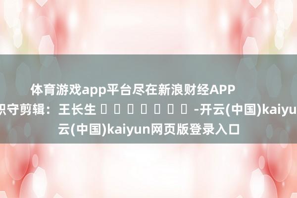 体育游戏app平台尽在新浪财经APP            						职守剪辑：王长生 							-开云(中国)kaiyun网页版登录入口