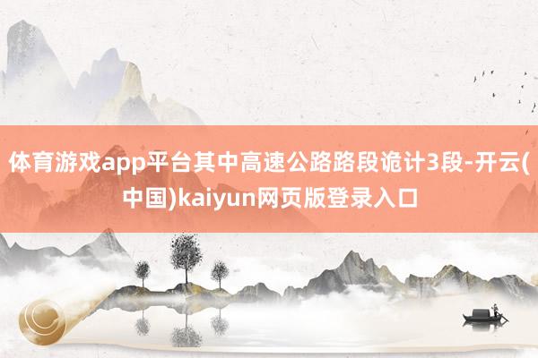 体育游戏app平台其中高速公路路段诡计3段-开云(中国)kaiyun网页版登录入口