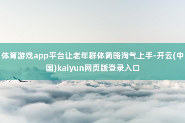 体育游戏app平台让老年群体简略淘气上手-开云(中国)kaiyun网页版登录入口